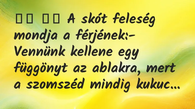 Viccek:
A skót feleség mondja a férjének:- Vennünk… Viccek:
A skót feleség mondja a férjének:- Vennünk…