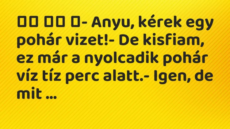 Viccek:
- Anyu, kérek egy pohár vizet!- De kisfiam, … Viccek:
- Anyu, kérek egy pohár vizet!- De kisfiam, …