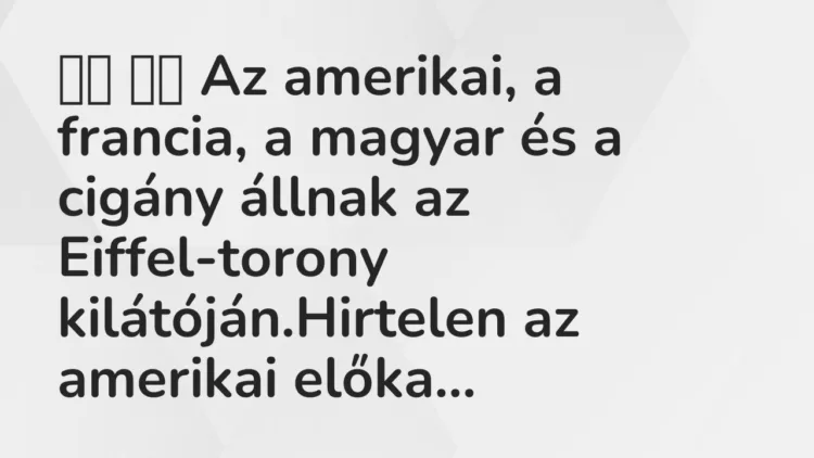 Viccek:
Az amerikai, a francia, a magyar és a cigány… Viccek:
Az amerikai, a francia, a magyar és a cigány…