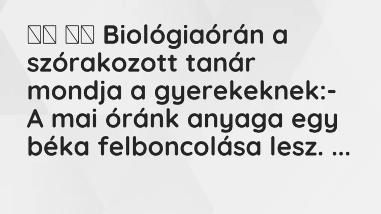 Viccek:
Biológiaórán a szórakozott tanár mondja a… Viccek:
Biológiaórán a szórakozott tanár mondja a…