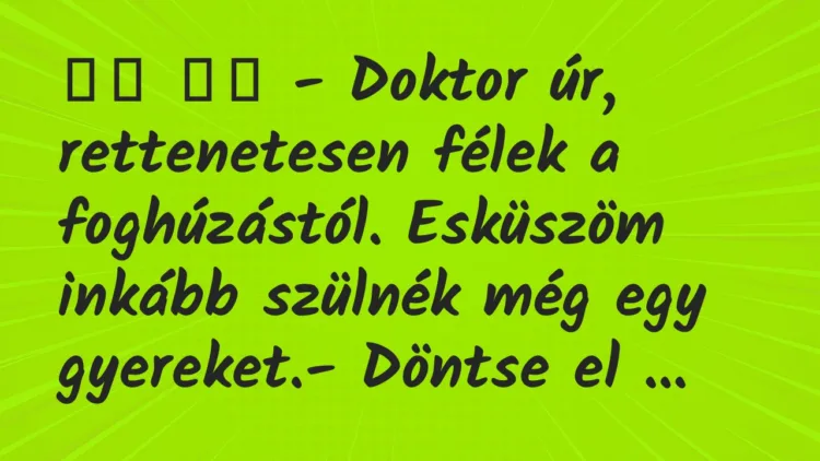 Viccek:
– Doktor úr, rettenetesen félek a foghúzástól…. Viccek:
– Doktor úr, rettenetesen félek a foghúzástól….