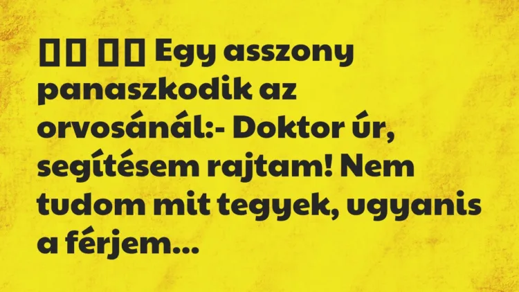 Viccek:
Egy asszony panaszkodik az orvosánál:- Doktor… Viccek:
Egy asszony panaszkodik az orvosánál:- Doktor…