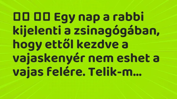 Viccek:
Egy nap a rabbi kijelenti a zsinagógában, hogy… Viccek:
Egy nap a rabbi kijelenti a zsinagógában, hogy…