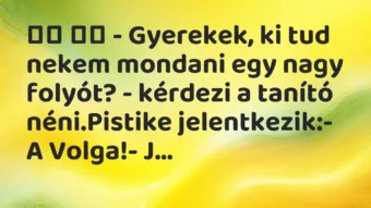 Viccek:
– Gyerekek, ki tud nekem mondani egy nagy folyót?… Viccek:
– Gyerekek, ki tud nekem mondani egy nagy folyót?…