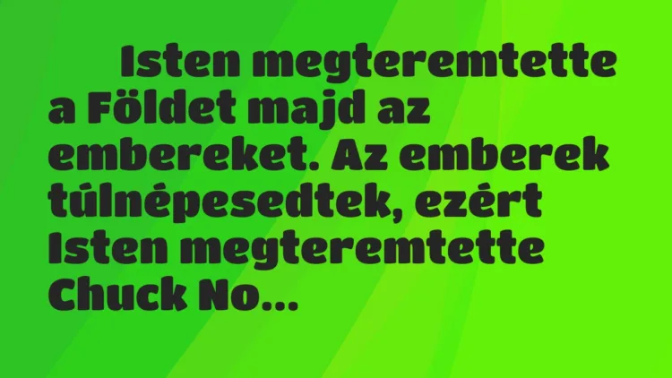 Viccek:
Isten megteremtette a Földet majd az embereket…. Viccek:
Isten megteremtette a Földet majd az embereket….