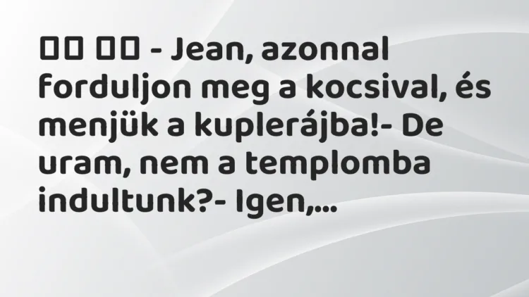 Viccek:
– Jean, azonnal forduljon meg a kocsival, és… Viccek:
– Jean, azonnal forduljon meg a kocsival, és…