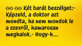 Viccek:
Két barát beszélget:- Képzeld, a doktor azt… Viccek:
Két barát beszélget:- Képzeld, a doktor azt…