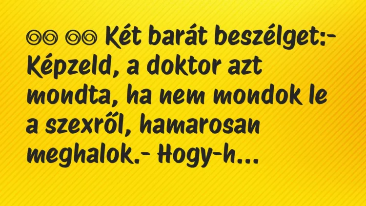 Viccek:
Két barát beszélget:- Képzeld, a doktor azt… Viccek:
Két barát beszélget:- Képzeld, a doktor azt…