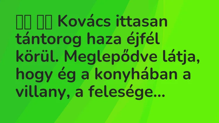 Viccek:
Kovács ittasan tántorog haza éjfél körül…. Viccek:
Kovács ittasan tántorog haza éjfél körül….