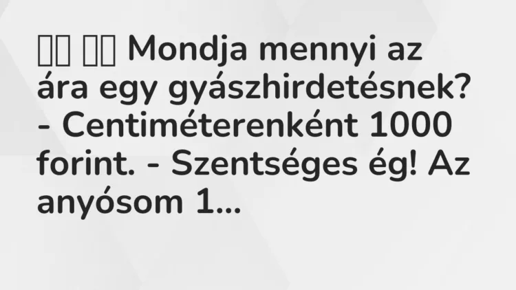 Viccek:
Mondja mennyi az ára egy gyászhirdetésnek? -… Viccek:
Mondja mennyi az ára egy gyászhirdetésnek? -…