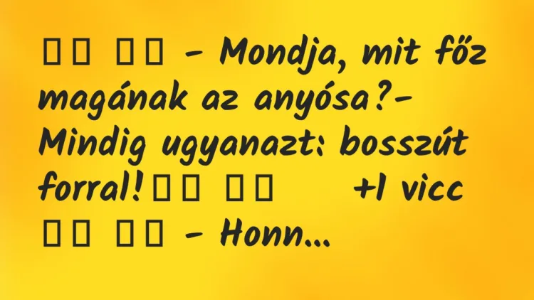Viccek:
– Mondja, mit főz magának az anyósa?- Mindig … Viccek:
– Mondja, mit főz magának az anyósa?- Mindig …