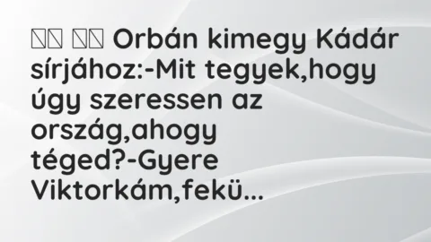Viccek: 
		  
		  Orbán kimegy Kádár sírjához:-Mit tegyek,hogy …