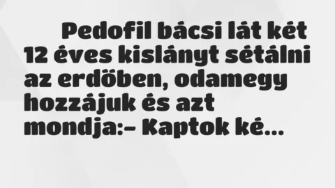 Viccek: 
		  
		  Pedofil bácsi lát két 12 éves kislányt sétálni az…