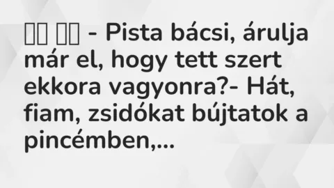Viccek:
– Pista bácsi, árulja már el, hogy tett szert… Viccek:
– Pista bácsi, árulja már el, hogy tett szert…