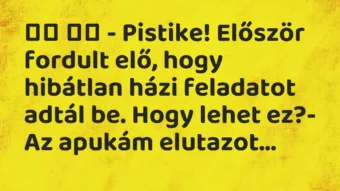 Viccek:
– Pistike! Először fordult elő, hogy hibátlan… Viccek:
– Pistike! Először fordult elő, hogy hibátlan…