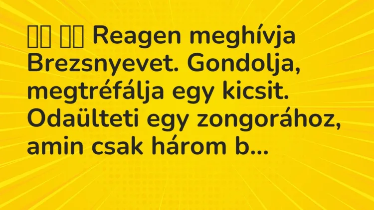Viccek:
Reagen meghívja Brezsnyevet. Gondolja,… Viccek:
Reagen meghívja Brezsnyevet. Gondolja,…