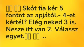 Viccek:
Skót fia kér 5 fontot az apjától.- 4-et… Viccek:
Skót fia kér 5 fontot az apjától.- 4-et…