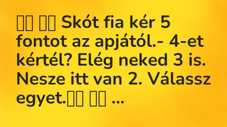 Viccek:
Skót fia kér 5 fontot az apjától.- 4-et… Viccek:
Skót fia kér 5 fontot az apjától.- 4-et…