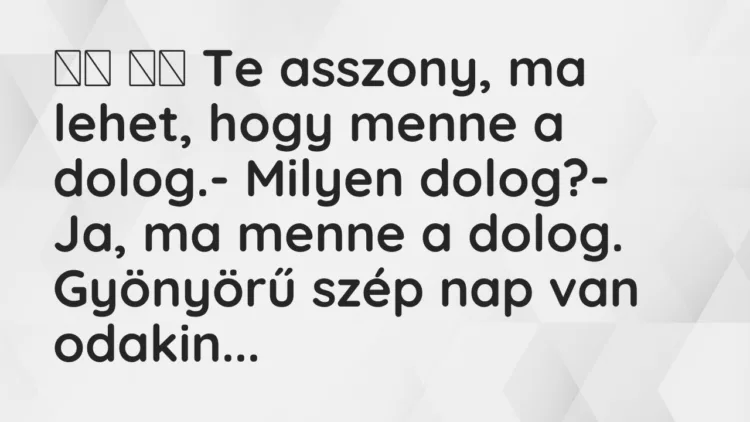 Viccek:
Te asszony, ma lehet, hogy menne a dolog.- Mi… Viccek:
Te asszony, ma lehet, hogy menne a dolog.- Mi…