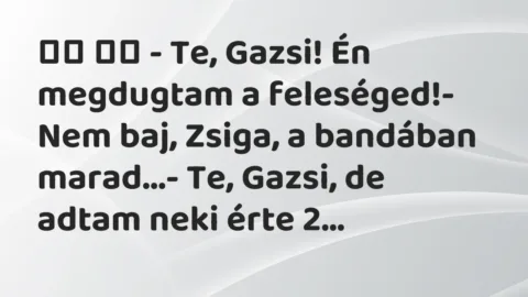 Viccek: 
		  
		  – Te, Gazsi! Én megdugtam a feleséged!- Nem…