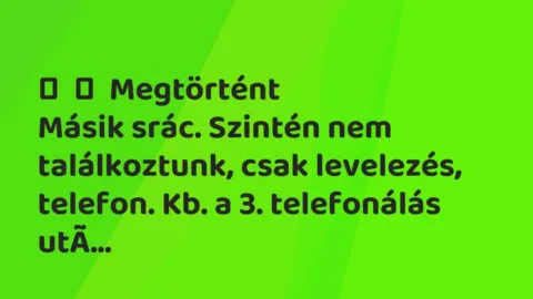 Vicces történet:
Megtörtént
Másik srác. Szintén nem találkoztunk, csak… Vicces történet:
Megtörtént
Másik srác. Szintén nem találkoztunk, csak…