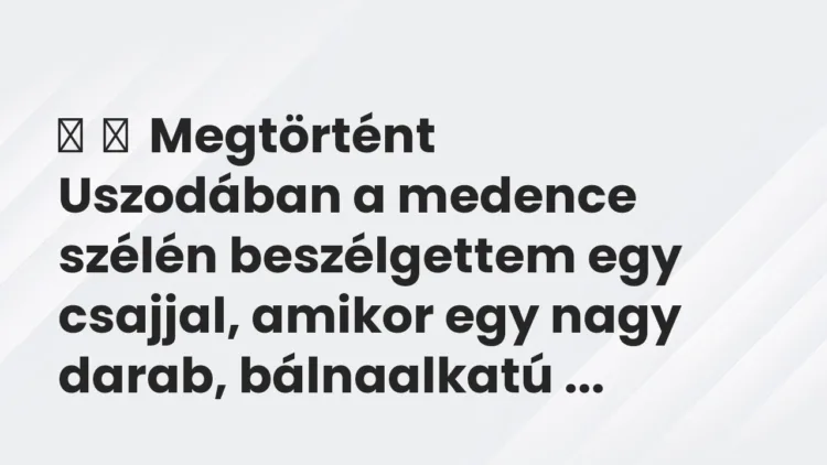 Vicces történet:
Megtörtént
Uszodában a medence szélén beszélgettem… Vicces történet:
Megtörtént
Uszodában a medence szélén beszélgettem…