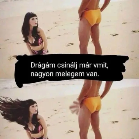 Drágám csinálj már vmit, nagyon melegem van.