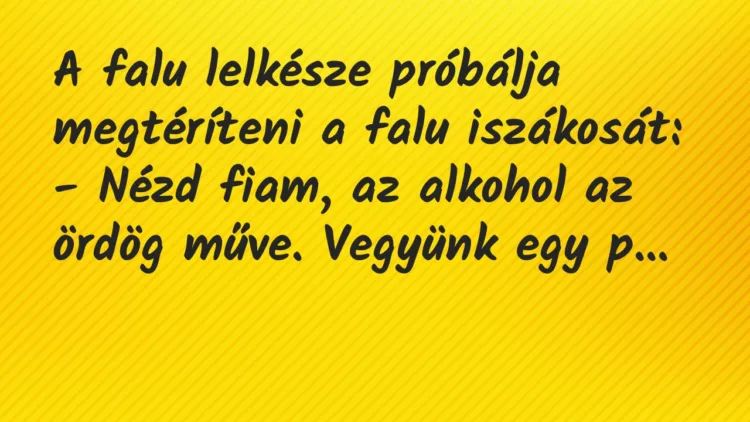 A falu lelkésze próbálja megtéríteni a falu iszákosát:
– Nézd… – Vicc A falu lelkésze próbálja megtéríteni a falu iszákosát:
– Nézd… – Vicc