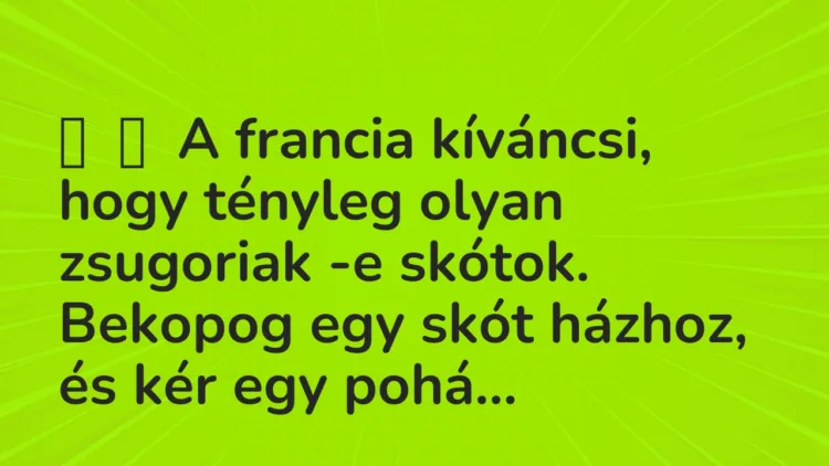 Vicc:
A francia kíváncsi, hogy tényleg olyan zsugoriak -e skótok…. Vicc:
A francia kíváncsi, hogy tényleg olyan zsugoriak -e skótok….