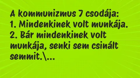 Vicc: A kommunizmus 7 csodája:
1. Mindenkinek volt munkája.
2. Bár… Vicc: A kommunizmus 7 csodája:
1. Mindenkinek volt munkája.
2. Bár…