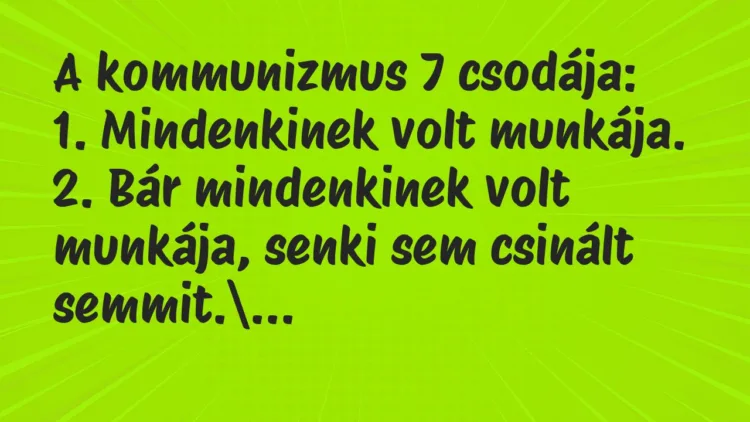 Vicc: A kommunizmus 7 csodája:
1. Mindenkinek volt munkája.
2. Bár… Vicc: A kommunizmus 7 csodája:
1. Mindenkinek volt munkája.
2. Bár…