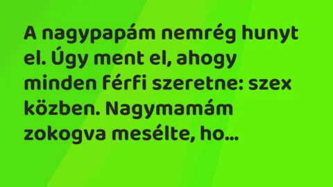 Vicc: A nagypapám nemrég hunyt el. Úgy ment el, ahogy minden férfi szeretne:… Vicc: A nagypapám nemrég hunyt el. Úgy ment el, ahogy minden férfi szeretne:…