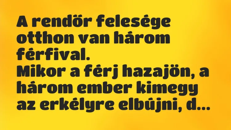 Vicc: A rendőr felesége otthon van három férfival.
Mikor a férj… Vicc: A rendőr felesége otthon van három férfival.
Mikor a férj…