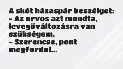 Vicc: A skót házaspár beszélget:
– Az orvos azt mondta,… Vicc: A skót házaspár beszélget:
– Az orvos azt mondta,…