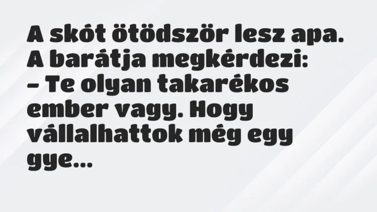 Vicc: A skót ötödször lesz apa. A barátja megkérdezi:
– Te olyan… Vicc: A skót ötödször lesz apa. A barátja megkérdezi:
– Te olyan…