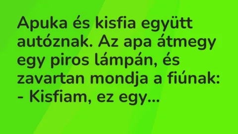 Vicc: Apuka és kisfia együtt autóznak. Az apa átmegy egy piros lámpán, és… Vicc: Apuka és kisfia együtt autóznak. Az apa átmegy egy piros lámpán, és…
