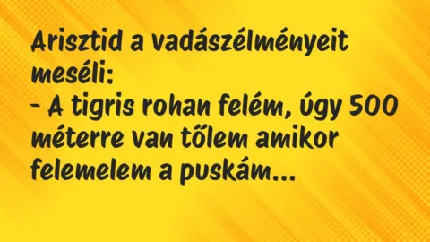 Vicc: Arisztid a vadászélményeit meséli:
– A tigris rohan felém, úgy 50… Vicc: Arisztid a vadászélményeit meséli:
– A tigris rohan felém, úgy 50…