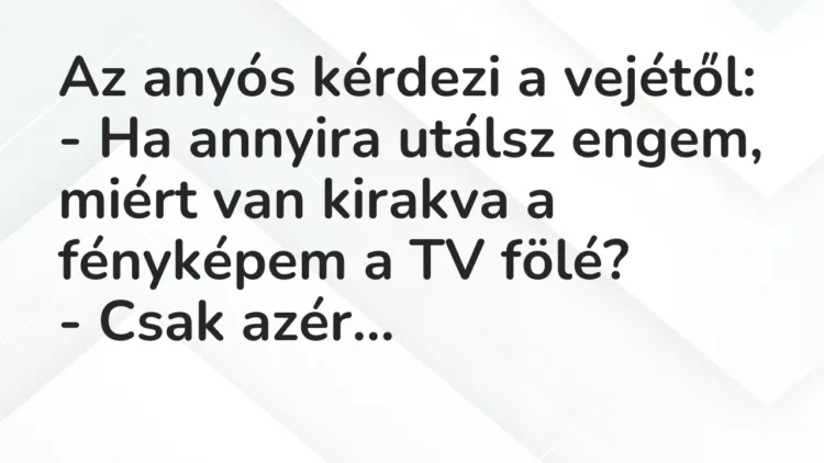 Vicc: Az anyós kérdezi a vejétől:
– Ha annyira utálsz engem, miért van… Vicc: Az anyós kérdezi a vejétől:
– Ha annyira utálsz engem, miért van…