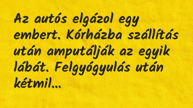 Vicc: Az autós elgázol egy embert. Kórházba szállítás után amputálják az egy… Vicc: Az autós elgázol egy embert. Kórházba szállítás után amputálják az egy…