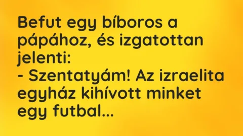 Vicc: Befut egy bíboros a pápához, és izgatottan jelenti:
– Szentatyám!… Vicc: Befut egy bíboros a pápához, és izgatottan jelenti:
– Szentatyám!…