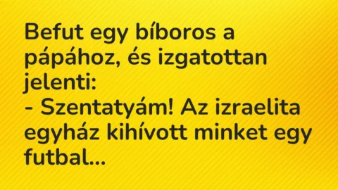 Vicc: Befut egy bíboros a pápához, és izgatottan jelenti:
– Szentatyám!… Vicc: Befut egy bíboros a pápához, és izgatottan jelenti:
– Szentatyám!…