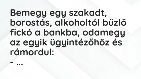 Vicc: Bemegy egy szakadt, borostás, alkoholtól bűzlő fickó a bankba, odamegy… Vicc: Bemegy egy szakadt, borostás, alkoholtól bűzlő fickó a bankba, odamegy…