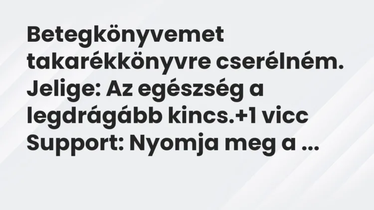 Vicc: Betegkönyvemet takarékkönyvre cserélném.
Jelige: Az egészség a… Vicc: Betegkönyvemet takarékkönyvre cserélném.
Jelige: Az egészség a…