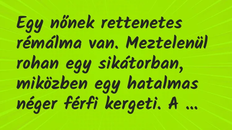 Vicc: Egy nőnek rettenetes rémálma van. Meztelenül rohan egy sikátorban,… Vicc: Egy nőnek rettenetes rémálma van. Meztelenül rohan egy sikátorban,…