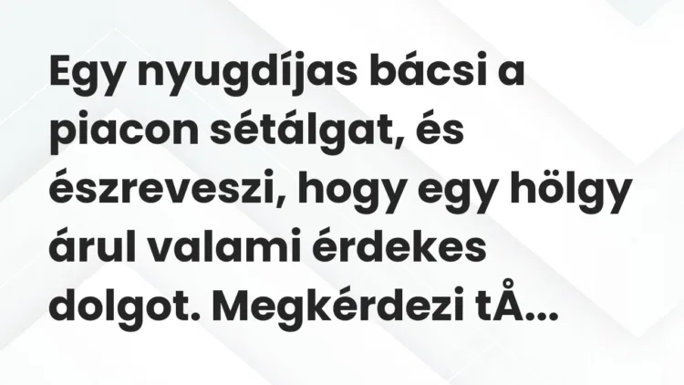 Vicc: Egy nyugdíjas bácsi a piacon sétálgat, és észreveszi, hogy egy hölgy árul… Vicc: Egy nyugdíjas bácsi a piacon sétálgat, és észreveszi, hogy egy hölgy árul…