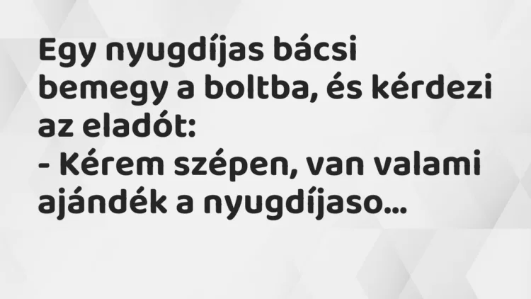 Vicc: Egy nyugdíjas bácsi bemegy a boltba, és kérdezi az eladót: Vicc: Egy nyugdíjas bácsi bemegy a boltba, és kérdezi az eladót: