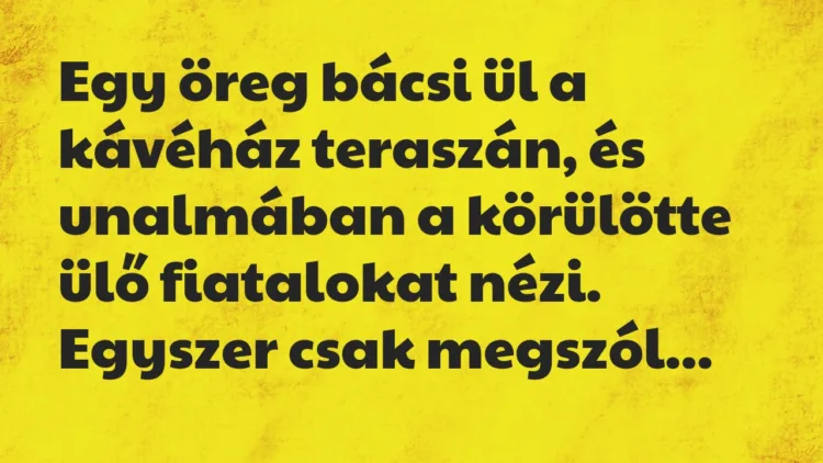 Vicc: Egy öreg bácsi ül a kávéház teraszán, és unalmában a körülötte ülő fiatalokat… Vicc: Egy öreg bácsi ül a kávéház teraszán, és unalmában a körülötte ülő fiatalokat…