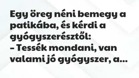 Vicc: Egy öreg néni bemegy a patikába, és kérdi a gyógyszerésztől: Vicc: Egy öreg néni bemegy a patikába, és kérdi a gyógyszerésztől:
