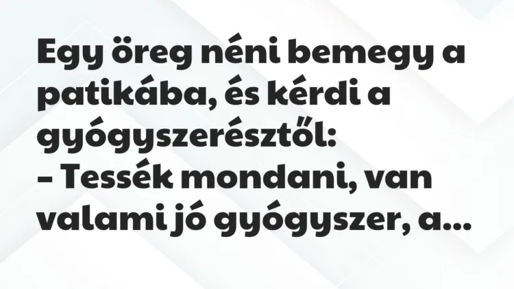 Vicc: Egy öreg néni bemegy a patikába, és kérdi a gyógyszerésztől: Vicc: Egy öreg néni bemegy a patikába, és kérdi a gyógyszerésztől: