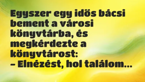Vicc: Egyszer egy idős bácsi bement a városi könyvtárba, és megkérdezte a könyvtárost: … Vicc: Egyszer egy idős bácsi bement a városi könyvtárba, és megkérdezte a könyvtárost: …
